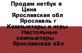 Продам нетбук я  › Цена ­ 2 500 - Ярославская обл., Ярославль г. Компьютеры и игры » Настольные компьютеры   . Ярославская обл.
